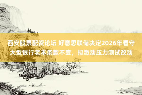 西安股票配资论坛 好意思联储决定2026年看守大型银行老本条款不变，拟激动压力测试改动