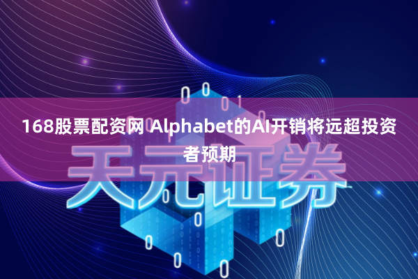 168股票配资网 Alphabet的AI开销将远超投资者预期