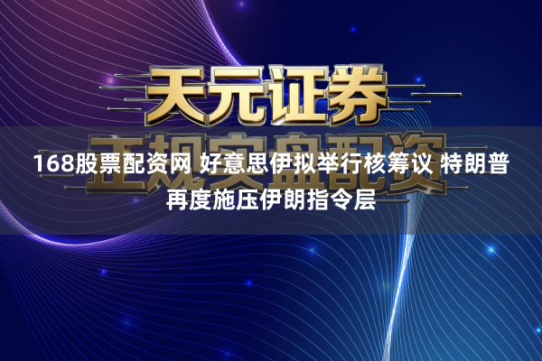 168股票配资网 好意思伊拟举行核筹议 特朗普再度施压伊朗指令层