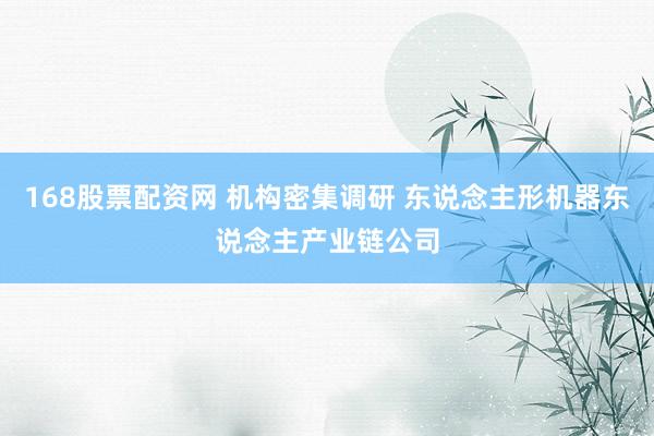 168股票配资网 机构密集调研 东说念主形机器东说念主产业链公司