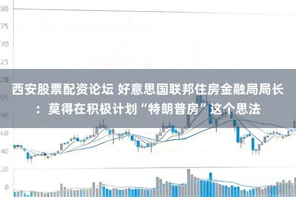 西安股票配资论坛 好意思国联邦住房金融局局长：莫得在积极计划“特朗普房”这个思法