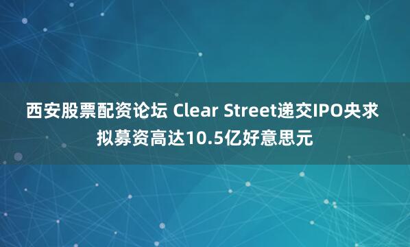 西安股票配资论坛 Clear Street递交IPO央求 拟募资高达10.5亿好意思元