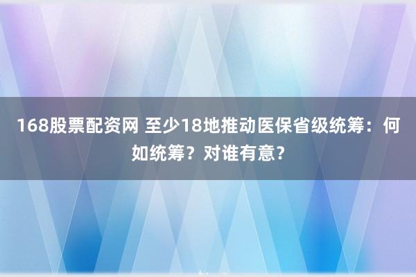 168股票配资网 至少18地推动医保省级统筹：何如统筹？对谁有意？