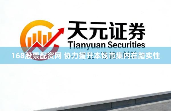 168股票配资网 协力擢升本钱市集内在踏实性