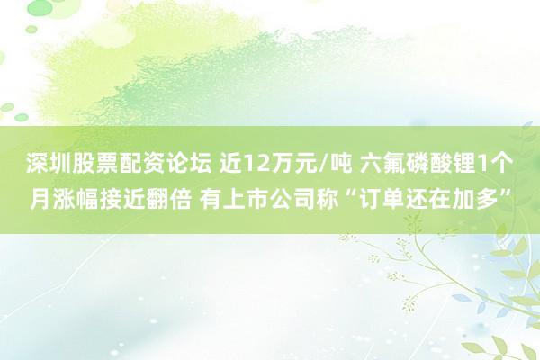 深圳股票配资论坛 近12万元/吨 六氟磷酸锂1个月涨幅接近翻倍 有上市公司称“订单还在加多”
