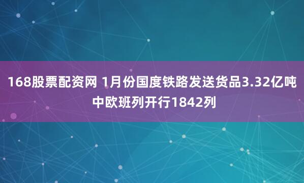 168股票配资网 1月份国度铁路发送货品3.32亿吨 中欧班列开行1842列