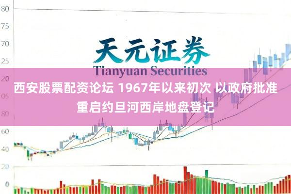 西安股票配资论坛 1967年以来初次 以政府批准重启约旦河西岸地盘登记