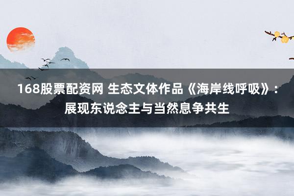 168股票配资网 生态文体作品《海岸线呼吸》：展现东说念主与当然息争共生