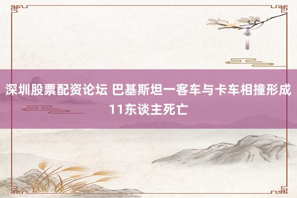 深圳股票配资论坛 巴基斯坦一客车与卡车相撞形成11东谈主死亡