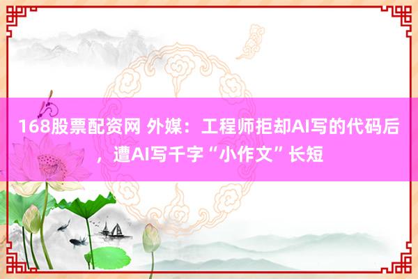 168股票配资网 外媒：工程师拒却AI写的代码后，遭AI写千字“小作文”长短