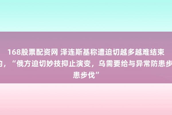 168股票配资网 泽连斯基称遭迫切越多越难结束条约，“俄方迫切妙技抑止演变，乌需要给与异常防患步伐”