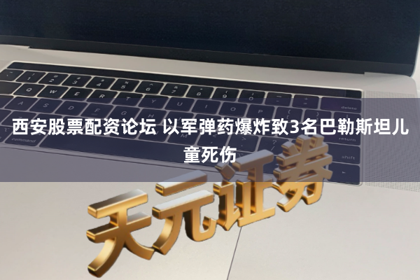 西安股票配资论坛 以军弹药爆炸致3名巴勒斯坦儿童死伤