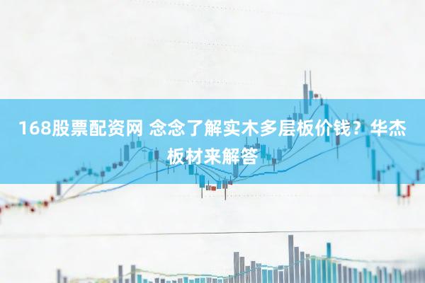 168股票配资网 念念了解实木多层板价钱？华杰板材来解答