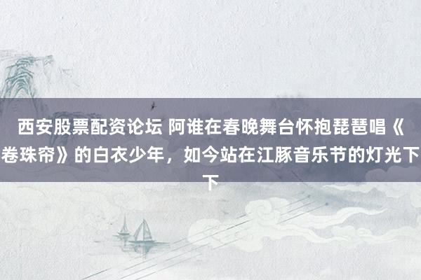 西安股票配资论坛 阿谁在春晚舞台怀抱琵琶唱《卷珠帘》的白衣少年，如今站在江豚音乐节的灯光下