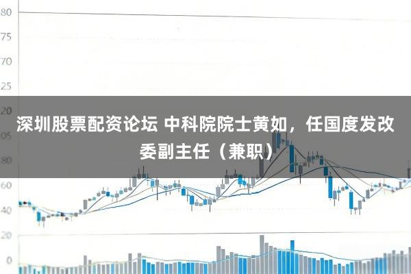 深圳股票配资论坛 中科院院士黄如，任国度发改委副主任（兼职）