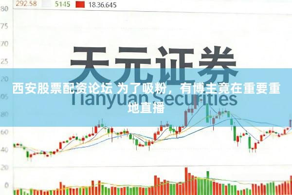 西安股票配资论坛 为了吸粉，有博主竟在重要重地直播