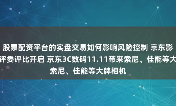股票配资平台的实盘交易如何影响风险控制 京东影像大赛评委评比开启 京东3C数码11.11带来索尼、佳能等大牌相机
