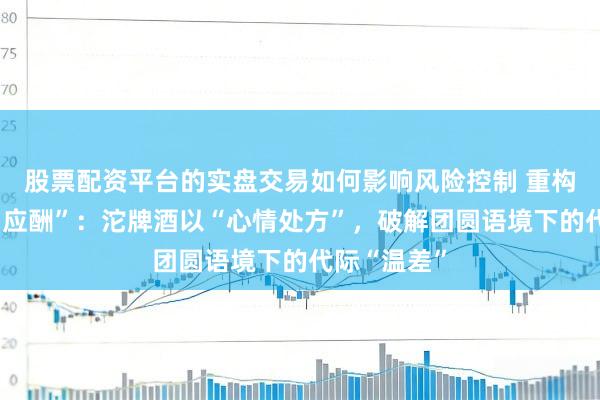 股票配资平台的实盘交易如何影响风险控制 重构春节“酒局应酬”：沱牌酒以“心情处方”，破解团圆语境下的代际“温差”