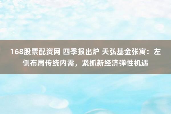 168股票配资网 四季报出炉 天弘基金张寓：左侧布局传统内需，紧抓新经济弹性机遇