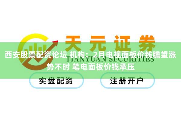 西安股票配资论坛 机构：2月电视面板价钱瞻望涨势不时 笔电面板价钱承压