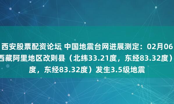 西安股票配资论坛 中国地震台网进展测定：02月06日05时00分在西藏阿里地区改则县（北纬33.21度，东经83.32度）发生3.5级地震