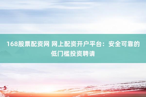 168股票配资网 网上配资开户平台：安全可靠的低门槛投资聘请