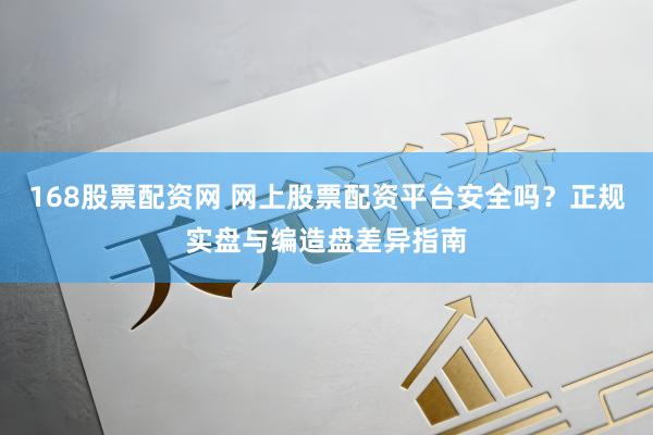 168股票配资网 网上股票配资平台安全吗？正规实盘与编造盘差异指南