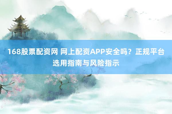 168股票配资网 网上配资APP安全吗？正规平台选用指南与风险指示