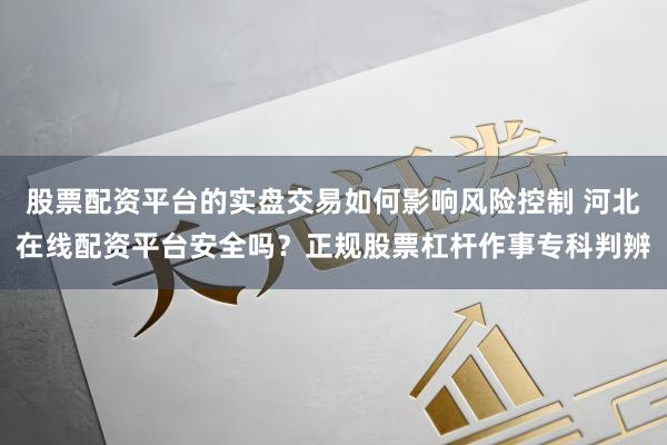 股票配资平台的实盘交易如何影响风险控制 河北在线配资平台安全吗？正规股票杠杆作事专科判辨