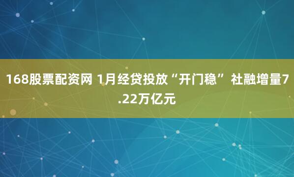 168股票配资网 1月经贷投放“开门稳” 社融增量7.22万亿元