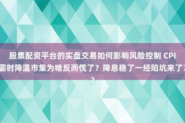 股票配资平台的实盘交易如何影响风险控制 CPI霎时降温市集为啥反而慌了？降息稳了一经陷坑来了？