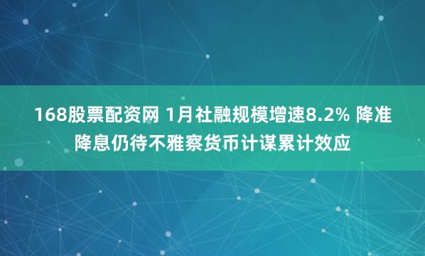 168股票配资网 1月社融规模增速8.2% 降准降息仍待不雅察货币计谋累计效应