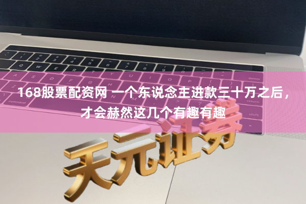 168股票配资网 一个东说念主进款三十万之后，才会赫然这几个有趣有趣