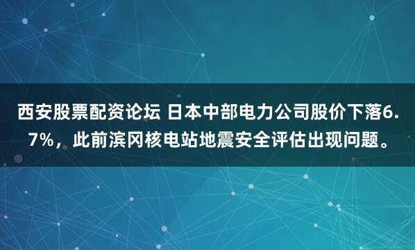 西安股票配资论坛 日本中部电力公司股价下落6.7%，此前滨冈核电站地震安全评估出现问题。