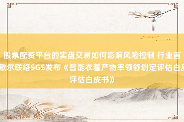 股票配资平台的实盘交易如何影响风险控制 行业首个！歌尔联络SGS发布《智能衣着产物率领舒划定评估白皮书》