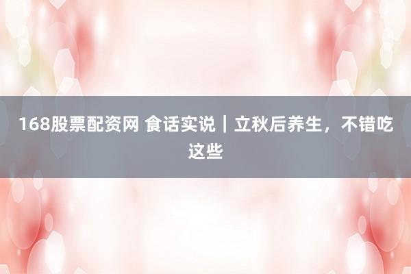 168股票配资网 食话实说｜立秋后养生，不错吃这些