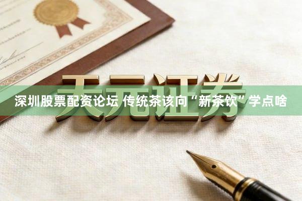 深圳股票配资论坛 传统茶该向“新茶饮”学点啥
