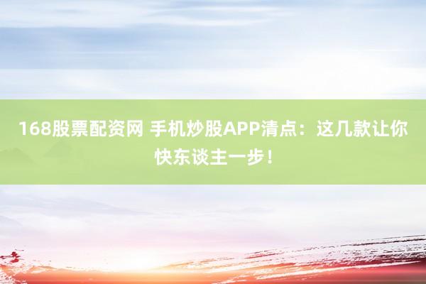 168股票配资网 手机炒股APP清点：这几款让你快东谈主一步！