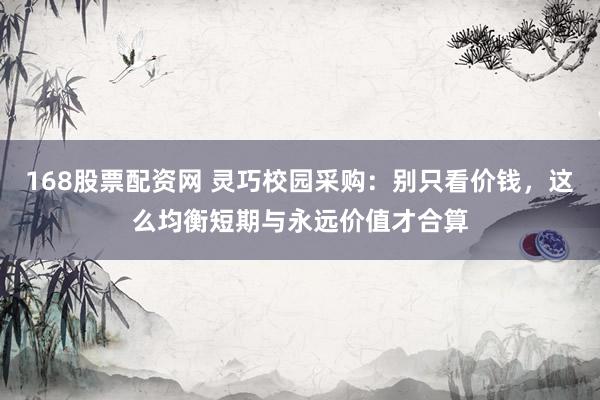 168股票配资网 灵巧校园采购：别只看价钱，这么均衡短期与永远价值才合算