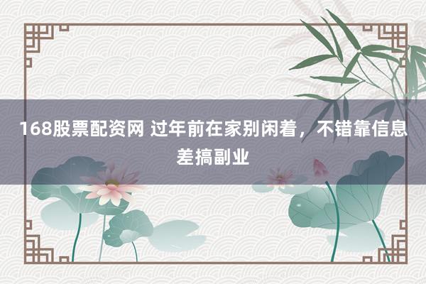 168股票配资网 过年前在家别闲着，不错靠信息差搞副业