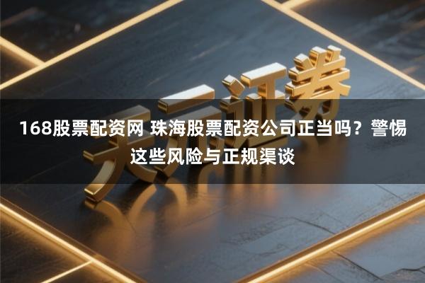 168股票配资网 珠海股票配资公司正当吗？警惕这些风险与正规渠谈