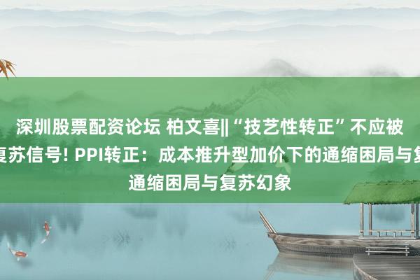 深圳股票配资论坛 柏文喜||“技艺性转正”不应被误读为复苏信号! PPI转正：成本推升型加价下的通缩困局与复苏幻象