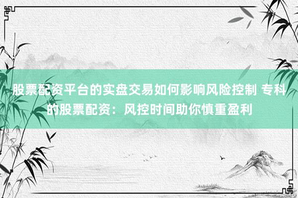 股票配资平台的实盘交易如何影响风险控制 专科的股票配资：风控时间助你慎重盈利