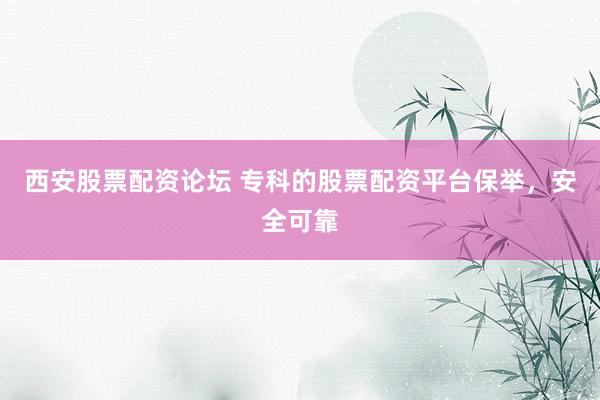 西安股票配资论坛 专科的股票配资平台保举，安全可靠