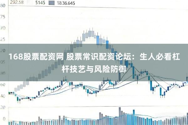 168股票配资网 股票常识配资论坛：生人必看杠杆技艺与风险防御