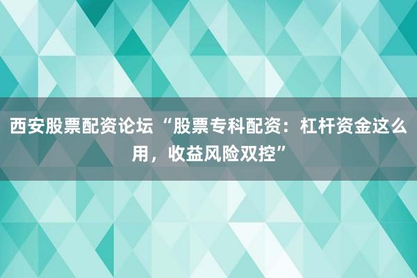 西安股票配资论坛 “股票专科配资：杠杆资金这么用，收益风险双控”