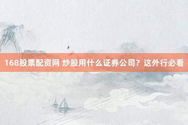 168股票配资网 炒股用什么证券公司？这外行必看