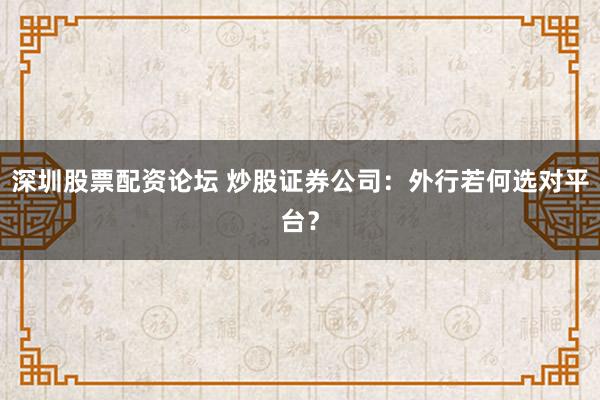 深圳股票配资论坛 炒股证券公司：外行若何选对平台？