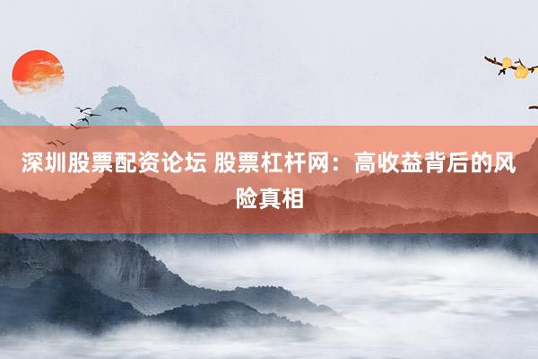 深圳股票配资论坛 股票杠杆网：高收益背后的风险真相