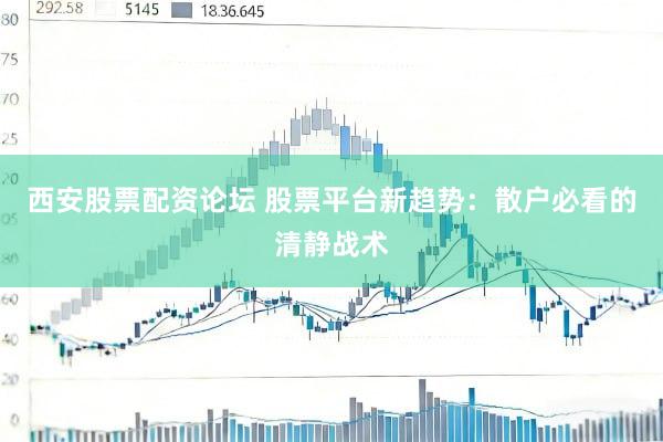 西安股票配资论坛 股票平台新趋势：散户必看的清静战术